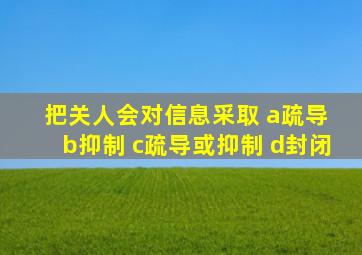 把关人会对信息采取 a疏导 b抑制 c疏导或抑制 d封闭